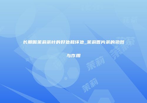 长期喝茉莉茶叶的好处和坏处_茉莉香片茶的功效与作用