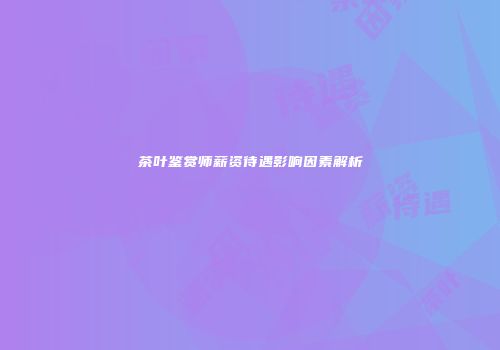 茶叶鉴赏师薪资待遇影响因素解析
