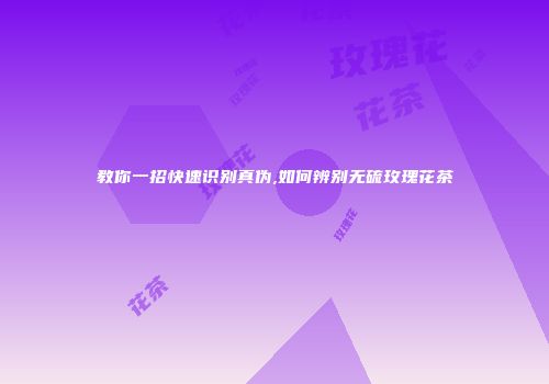 教你一招快速识别真伪,如何辨别无硫玫瑰花茶