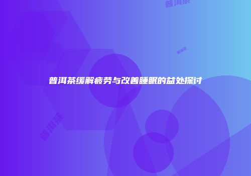 普洱茶缓解疲劳与改善睡眠的益处探讨