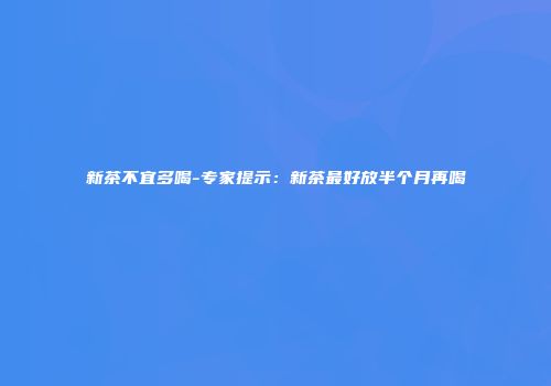 新茶不宜多喝-专家提示：新茶最好放半个月再喝