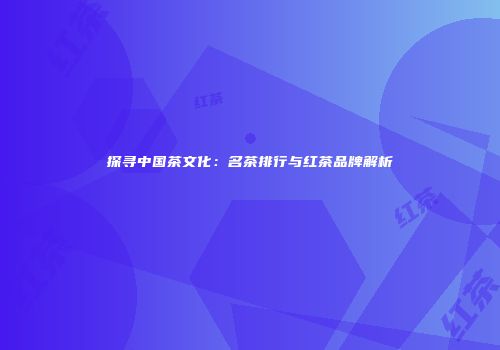 探寻中国茶文化：名茶排行与红茶品牌解析