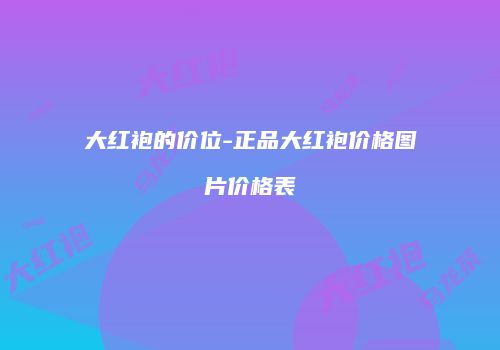 大红袍的价位-正品大红袍价格图片价格表