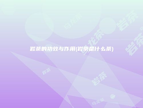 岩茶的功效与作用(岩茶是什么茶)