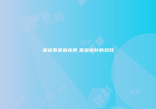 吴裕泰茉莉龙芽,茉莉龙针的功效