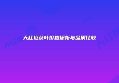 大红袍茶叶价格探析与品质比较