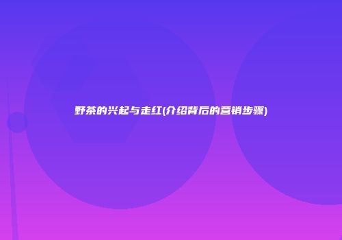 野茶的兴起与走红(介绍背后的营销步骤)