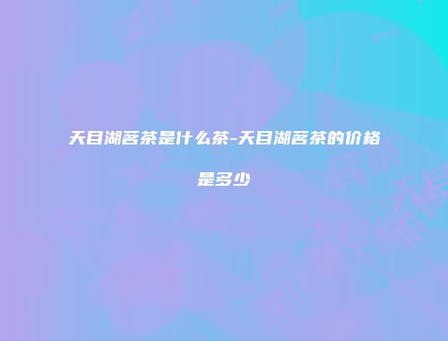 天目湖茗茶是什么茶-天目湖茗茶的价格是多少