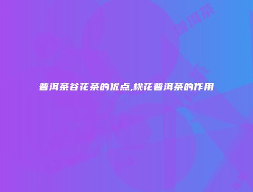 普洱茶谷花茶的优点,桃花普洱茶的作用