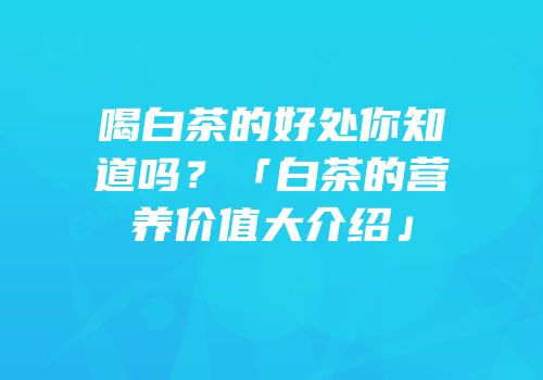 喝白茶的好处你知道吗？「白茶的营养价值大介绍」