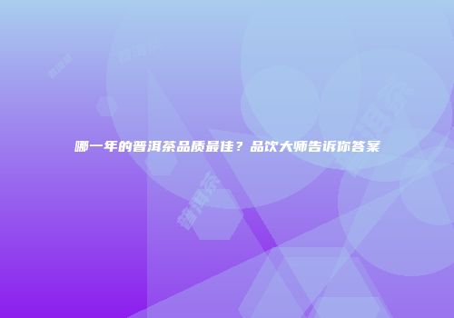 哪一年的普洱茶品质最佳？品饮大师告诉你答案