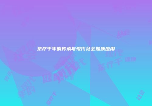 茶疗千年的传承与现代社会健康应用