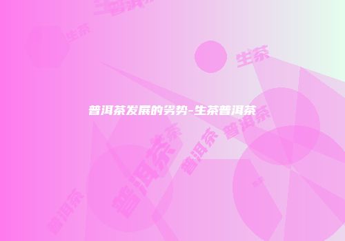 普洱茶发展的劣势-生茶普洱茶
