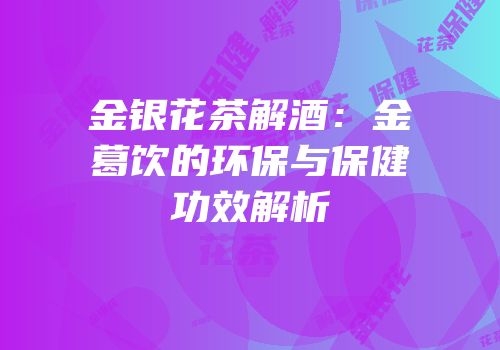 金银花茶解酒：金葛饮的环保与保健功效解析
