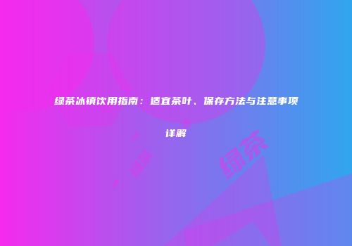 绿茶冰镇饮用指南：适宜茶叶、保存方法与注意事项详解