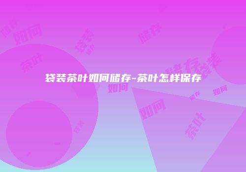 袋装茶叶如何储存-茶叶怎样保存