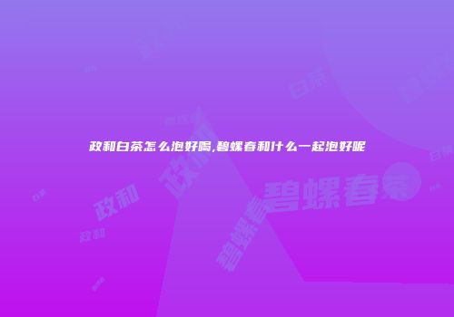 政和白茶怎么泡好喝,碧螺春和什么一起泡好呢