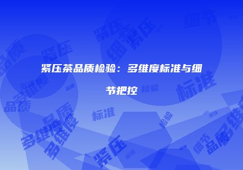 紧压茶品质检验：多维度标准与细节把控