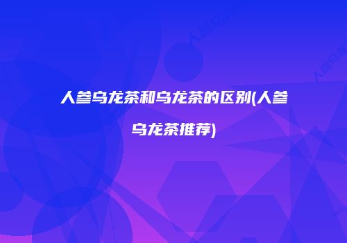 人参乌龙茶和乌龙茶的区别(人参乌龙茶推荐)