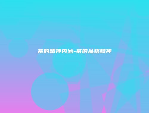 茶的精神内涵-茶的品格精神