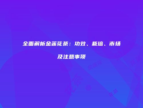 全面解析金莲花茶：功效、栽培、市场及注意事项