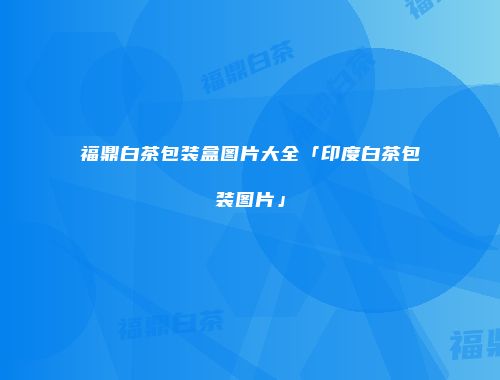 福鼎白茶包装盒图片大全「印度白茶包装图片」