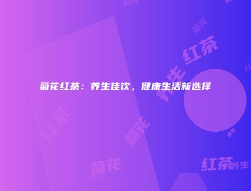 菊花红茶：养生佳饮，健康生活新选择