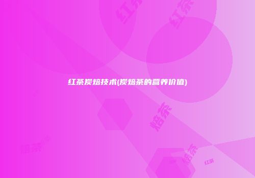 红茶炭焙技术(炭焙茶的营养价值)