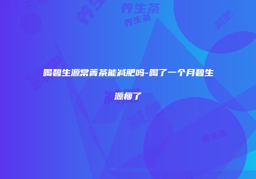 喝碧生源常菁茶能减肥吗-喝了一个月碧生源瘦了