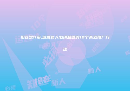 抢在双11前,运营新人必须知道的10个高效推广方法