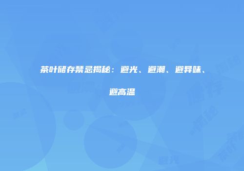 茶叶储存禁忌揭秘：避光、避潮、避异味、避高温
