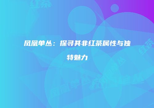 凤凰单丛：探寻其非红茶属性与独特魅力