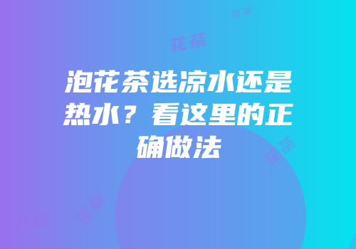 泡花茶选凉水还是热水？看这里的正确做法