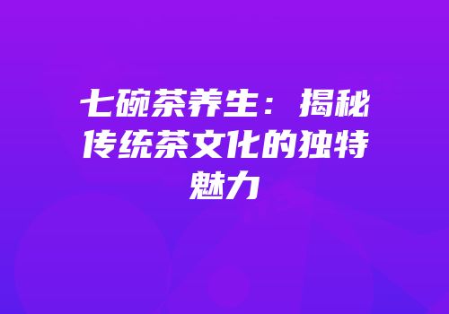 七碗茶养生：揭秘传统茶文化的独特魅力