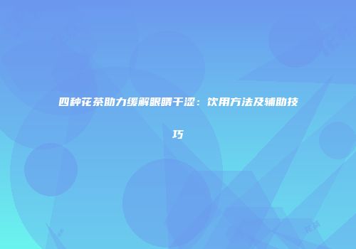 四种花茶助力缓解眼睛干涩：饮用方法及辅助技巧