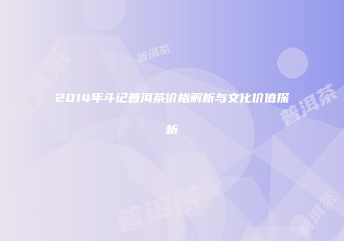 2014年斗记普洱茶价格解析与文化价值探析