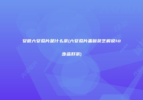 安徽六安瓜片是什么茶(六安瓜片盖碗茶艺解说10步品好茶)