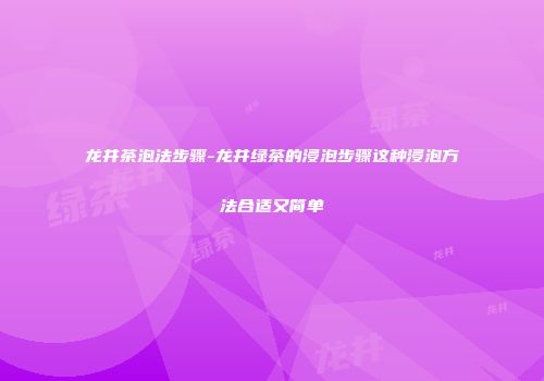 龙井茶泡法步骤-龙井绿茶的浸泡步骤这种浸泡方法合适又简单