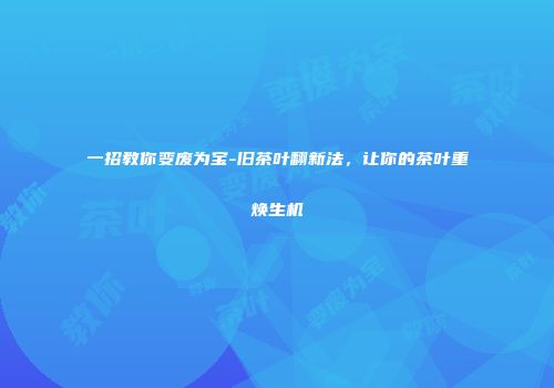 一招教你变废为宝-旧茶叶翻新法，让你的茶叶重焕生机