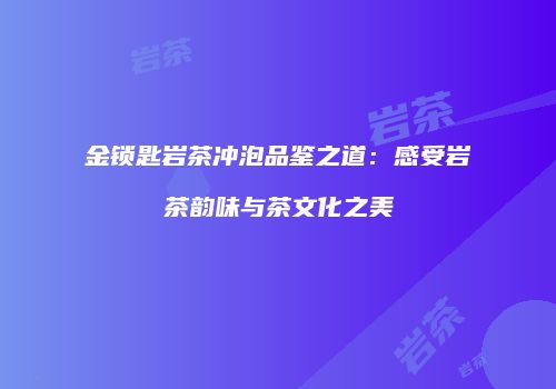 金锁匙岩茶冲泡品鉴之道：感受岩茶韵味与茶文化之美