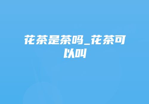 花茶是茶吗_花茶可以叫