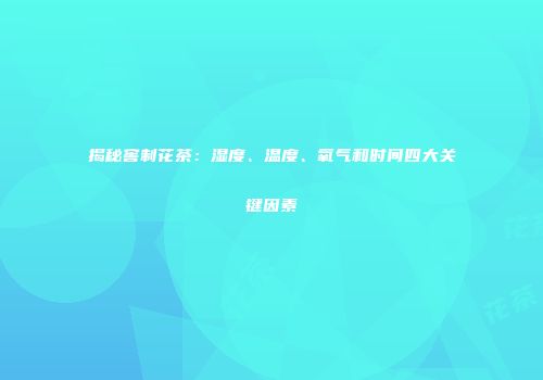 揭秘窖制花茶：湿度、温度、氧气和时间四大关键因素