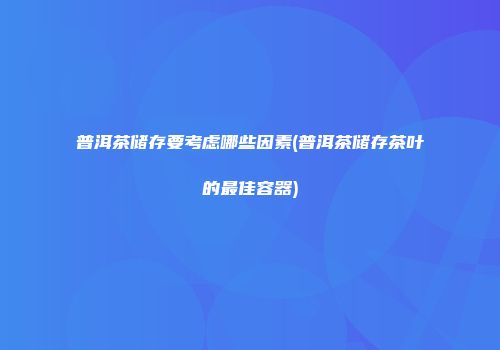 普洱茶储存要考虑哪些因素(普洱茶储存茶叶的最佳容器)