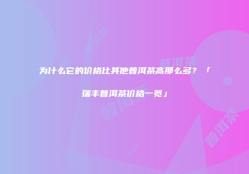 为什么它的价格比其他普洱茶高那么多？「瑞丰普洱茶价格一览」