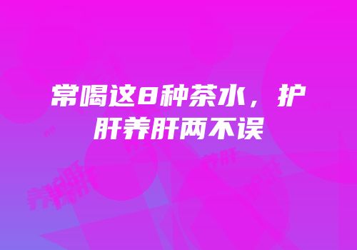 常喝这8种茶水，护肝养肝两不误