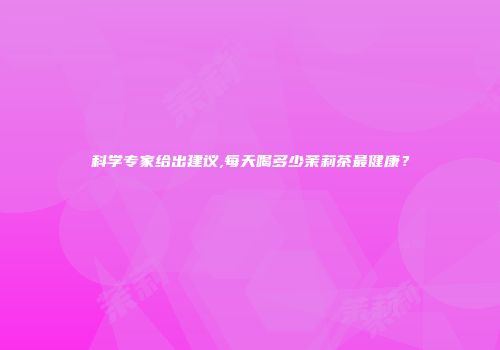 科学专家给出建议,每天喝多少茉莉茶最健康？