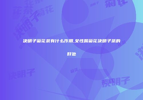 决明子菊花茶有什么作用,女性喝菊花决明子茶的好处