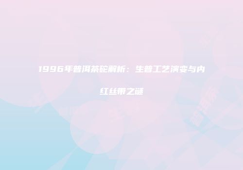1996年普洱茶砣解析：生普工艺演变与内红丝带之谜
