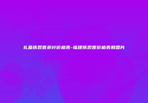 礼盒铁观音茶叶价格表-福建铁观音价格表和图片