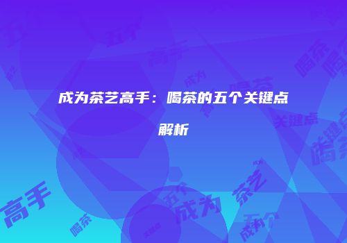 成为茶艺高手：喝茶的五个关键点解析